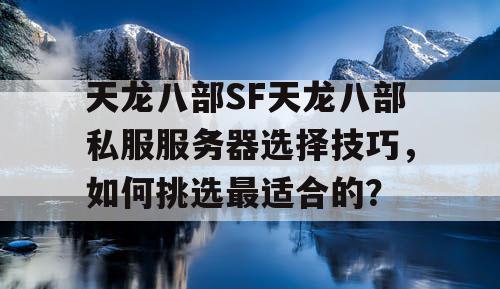 天龙八部SF天龙八部私服服务器选择技巧，如何挑选最适合的？