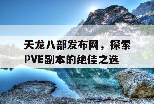 天龙八部发布网，探索PVE副本的绝佳之选