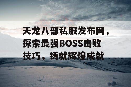 天龙八部私服发布网，探索最强BOSS击败技巧，铸就辉煌成就