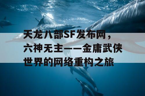 天龙八部SF发布网，六神无主——金庸武侠世界的网络重构之旅