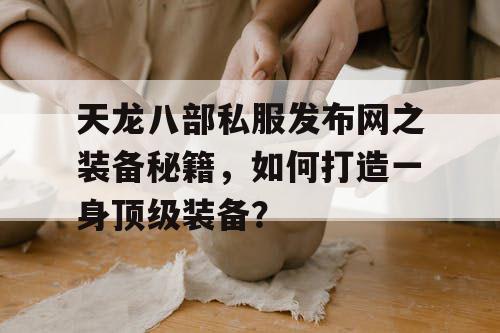 天龙八部私服发布网之装备秘籍，如何打造一身顶级装备？