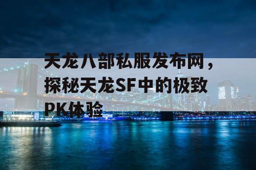 天龙八部私服发布网，探秘天龙SF中的极致PK体验