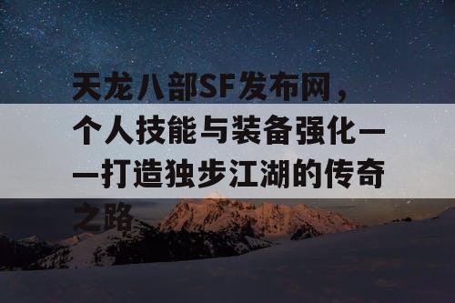 天龙八部SF发布网，个人技能与装备强化——打造独步江湖的传奇之路