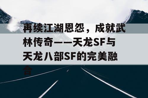 再续江湖恩怨，成就武林传奇——天龙SF与天龙八部SF的完美融合