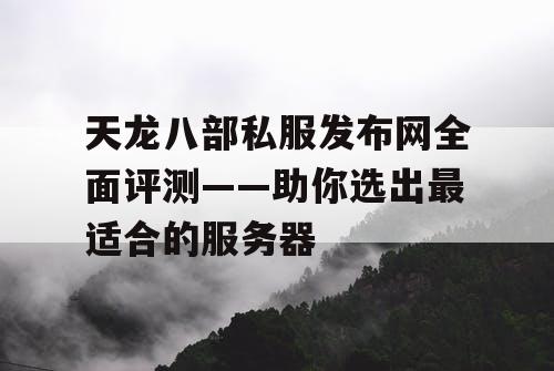 天龙八部私服发布网全面评测——助你选出最适合的服务器