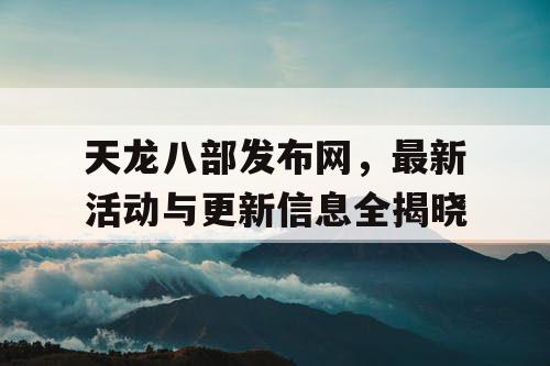 天龙八部手游官网震撼上线，全新活动与更新大放送