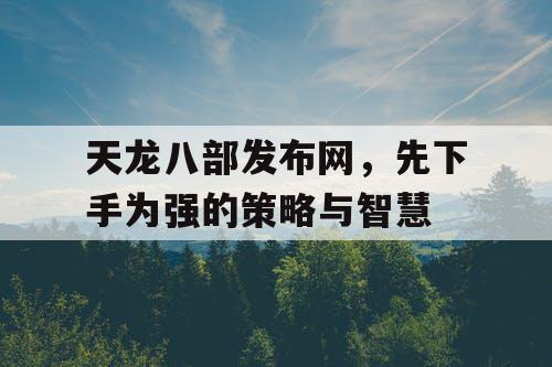 天龙八部发布网，先下手为强的策略与智慧