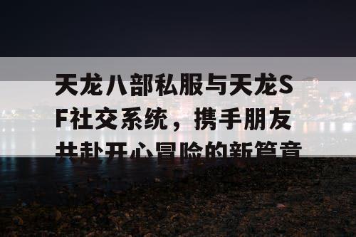 天龙八部私服与天龙SF社交系统，携手朋友共赴开心冒险的新篇章