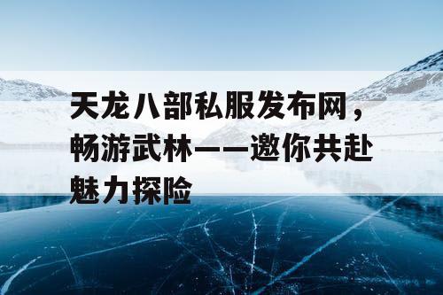 天龙八部私服发布网，畅游武林——邀你共赴魅力探险