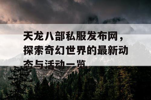 天龙八部私服发布网，探索奇幻世界的最新动态与活动一览