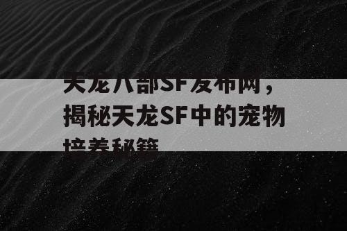 天龙八部SF发布网，揭秘天龙SF中的宠物培养秘籍