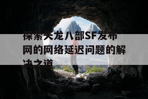 探索天龙八部SF发布网的网络延迟问题的解决之道