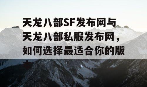 天龙八部SF发布网与天龙八部私服发布网，如何选择最适合你的版本