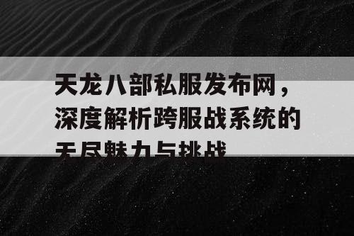 天龙八部私服发布网，深度解析跨服战系统的无尽魅力与挑战