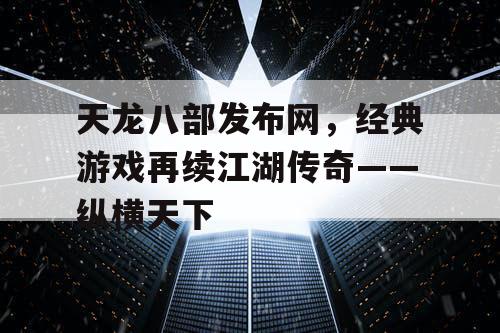 天龙八部发布网，经典游戏再续江湖传奇——纵横天下