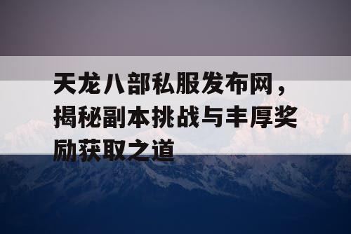 天龙八部私服发布网，揭秘副本挑战与丰厚奖励获取之道