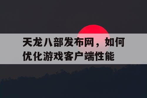 天龙八部发布网，如何优化游戏客户端性能