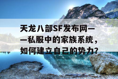 天龙八部SF发布网——私服中的家族系统，如何建立自己的势力？