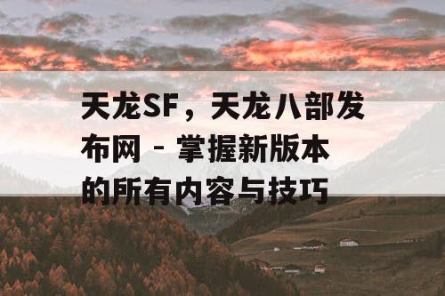 天龙SF，天龙八部发布网 - 掌握新版本的所有内容与技巧