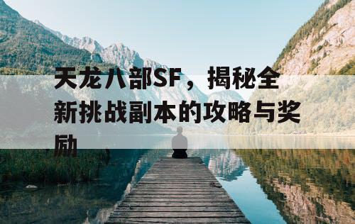 天龙八部SF，揭秘全新挑战副本的攻略与奖励