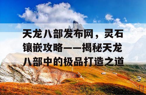 天龙八部发布网，灵石镶嵌攻略——揭秘天龙八部中的极品打造之道