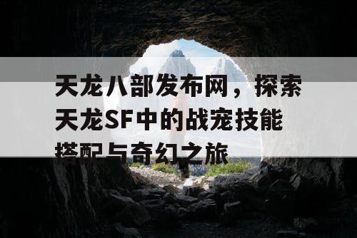 《天龙八部在线》震撼来袭，探索天龙SF中的战宠技能搭配与奇妙江湖之旅