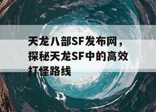 天龙八部SF发布网，探秘天龙SF中的高效打怪路线