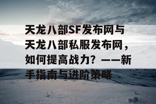 天龙八部SF发布网与天龙八部私服发布网，如何提高战力？——新手指南与进阶策略