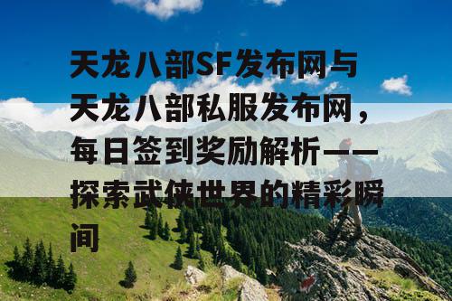 天龙八部SF发布网与天龙八部私服发布网，每日签到奖励解析——探索武侠世界的精彩瞬间