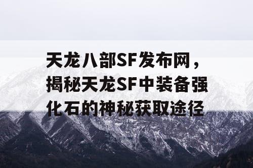 天龙八部SF发布网，揭秘天龙SF中装备强化石的神秘获取途径