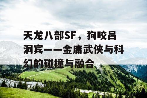 天龙八部SF，狗咬吕洞宾——金庸武侠与科幻的碰撞与融合