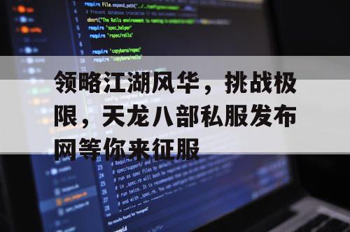 领略江湖风华，挑战极限，天龙八部私服发布网等你来征服