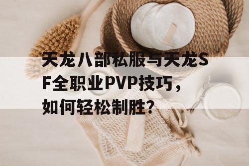 天龙八部私服与天龙SF全职业PVP技巧，如何轻松制胜？