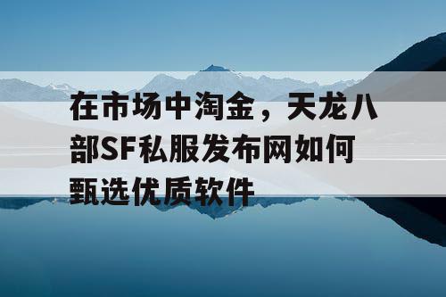 在市场中淘金，天龙八部SF私服发布网如何甄选优质软件