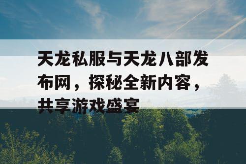 天龙私服与天龙八部发布网，探秘全新内容，共享游戏盛宴