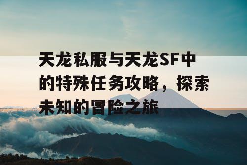 天龙私服与天龙SF中的特殊任务攻略，探索未知的冒险之旅