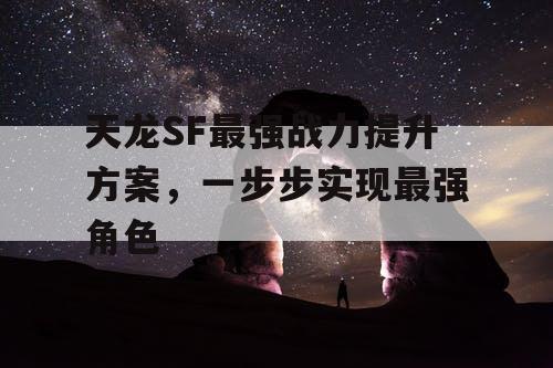 天龙SF最强战力提升方案，一步步实现最强角色