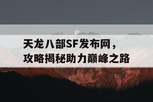 天龙八部SF发布网，攻略揭秘助力巅峰之路