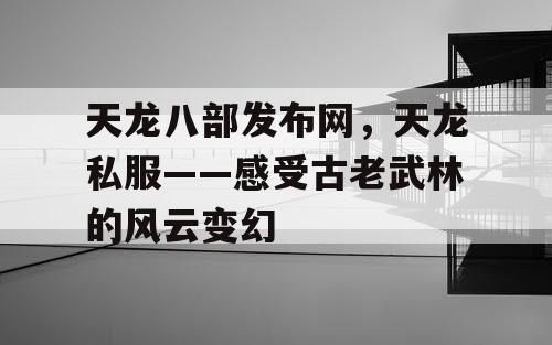 天龙八部发布网，天龙私服——感受古老武林的风云变幻