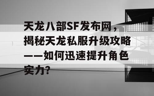 天龙八部SF发布网，揭秘天龙私服升级攻略——如何迅速提升角色实力？