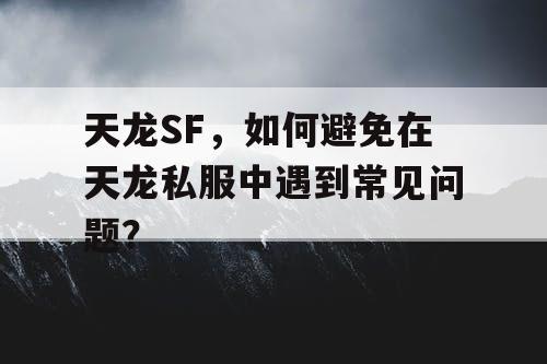 天龙SF，如何避免在天龙私服中遇到常见问题？