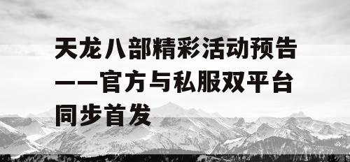 天龙八部精彩活动预告——官方与私服双平台同步首发