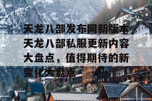 天龙八部发布网新版本天龙八部私服更新内容大盘点，值得期待的新变化大盘点