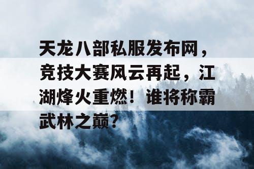 天龙八部私服发布网，竞技大赛风云再起，江湖烽火重燃！谁将称霸武林之巅？