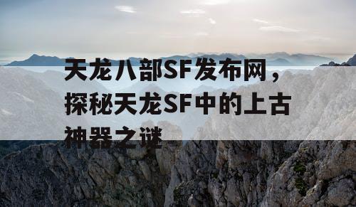 天龙八部SF发布网，探秘天龙SF中的上古神器之谜