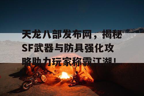 天龙八部发布网，揭秘SF武器与防具强化攻略助力玩家称霸江湖！