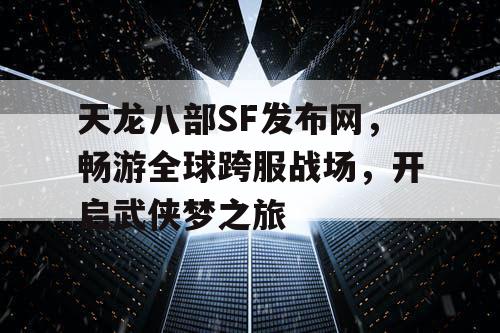 天龙八部SF发布网，畅游全球跨服战场，开启武侠梦之旅