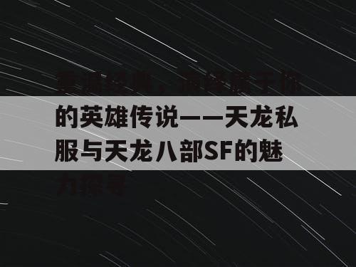 重温经典，演绎属于你的英雄传说——天龙私服与天龙八部SF的魅力探寻