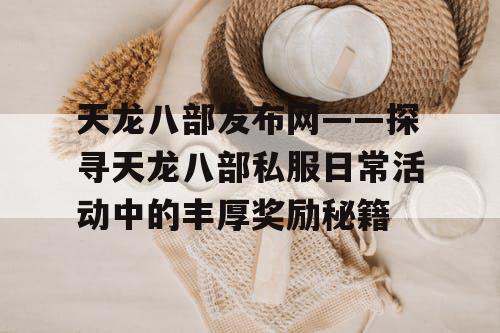 天龙八部发布网——探寻天龙八部私服日常活动中的丰厚奖励秘籍