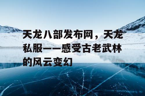 天龙八部发布网，天龙私服——感受古老武林的风云变幻